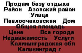 Продам базу отдыха › Район ­ Азовский район › Улица ­ Павлоочаковская › Дом ­ 7 › Общая площадь ­ 40 › Цена ­ 30 - Все города Недвижимость » Услуги   . Калининградская обл.,Калининград г.